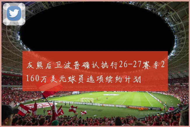 灰熊后卫波普确认执行26-27赛季2160万美元球员选项续约计划