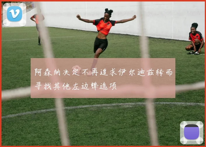 阿森纳决定不再追求伊尔迪兹转而寻找其他左边锋选项