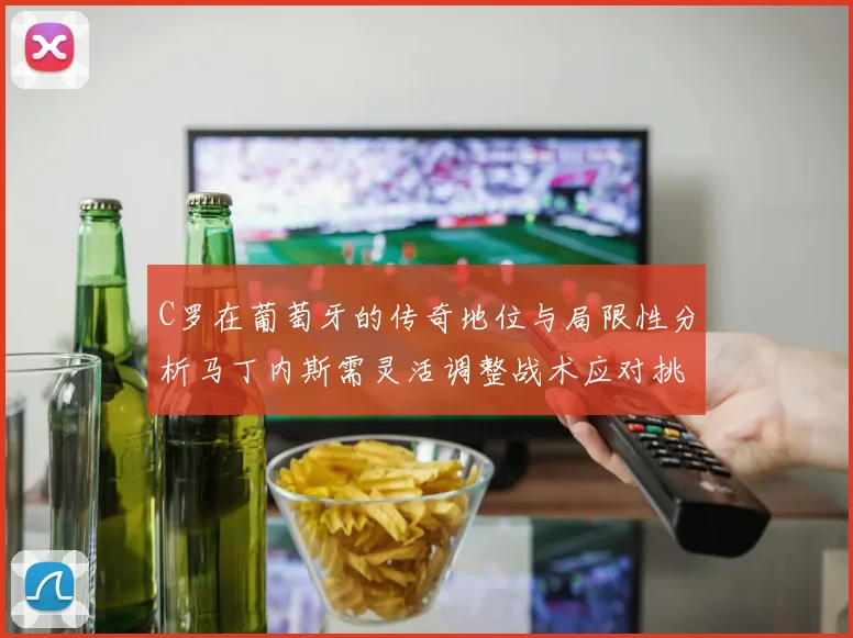 C罗在葡萄牙的传奇地位与局限性分析马丁内斯需灵活调整战术应对挑战