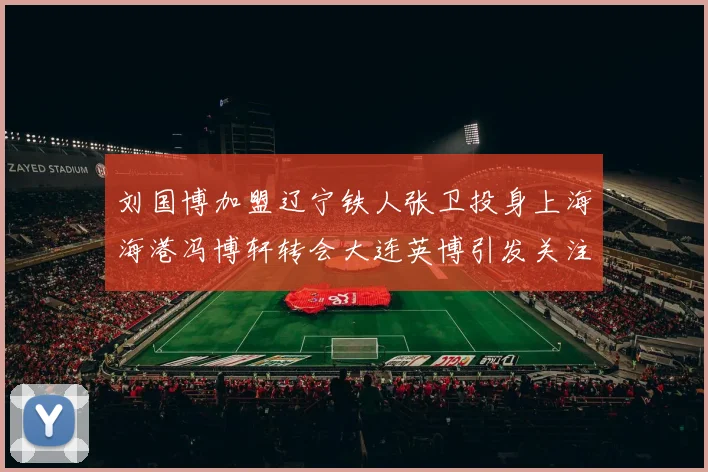 刘国博加盟辽宁铁人张卫投身上海海港冯博轩转会大连英博引发关注