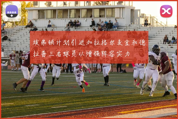 埃弗顿计划引进加拉格尔麦金和德拉普三名球员以增强阵容实力