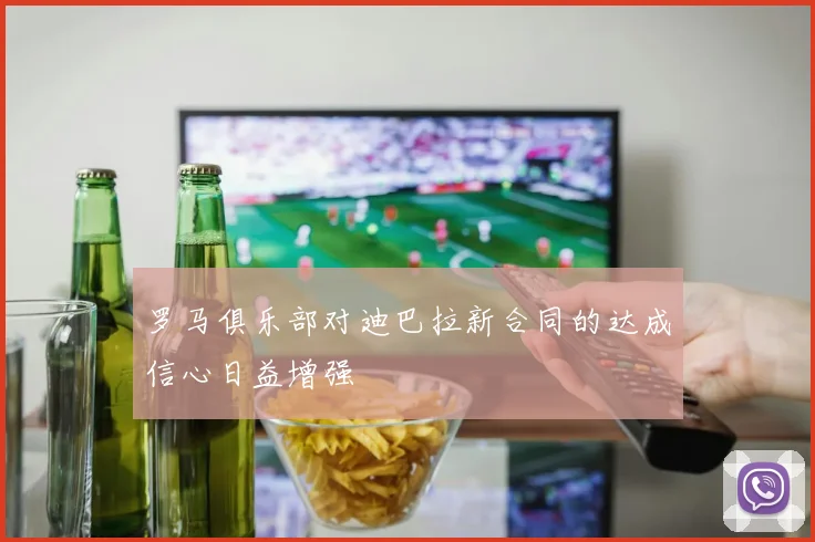 罗马俱乐部对迪巴拉新合同的达成信心日益增强