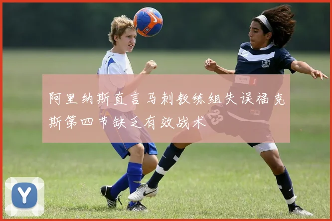 阿里纳斯直言马刺教练组失误福克斯第四节缺乏有效战术