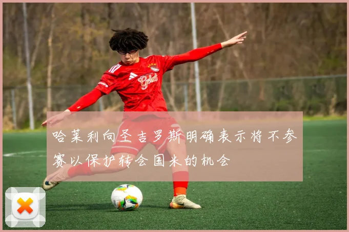 哈莱利向圣吉罗斯明确表示将不参赛以保护转会国米的机会