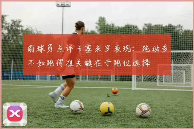 前球员点评卡塞米罗表现：跑动多不如跑得准关键在于跑位选择