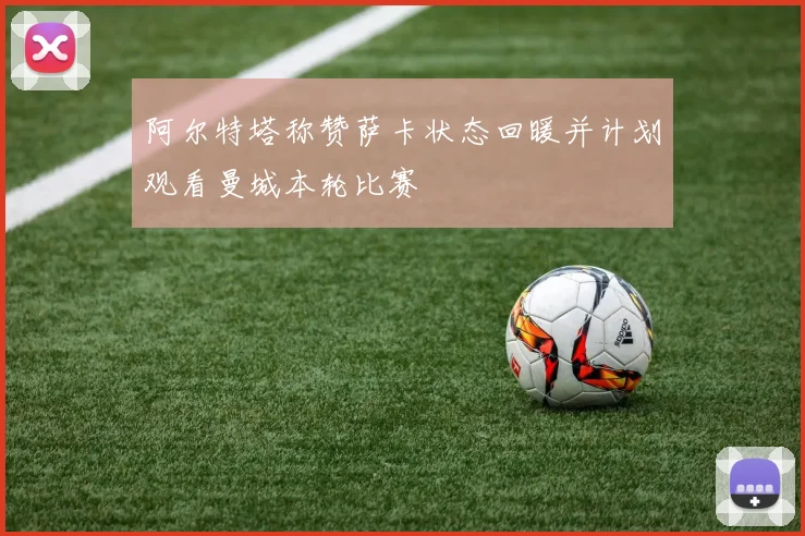 阿尔特塔称赞萨卡状态回暖并计划观看曼城本轮比赛