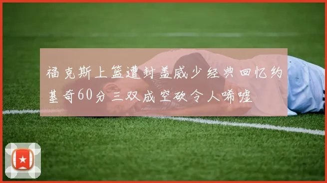 福克斯上篮遭封盖威少经典回忆约基奇60分三双成空砍令人唏嘘