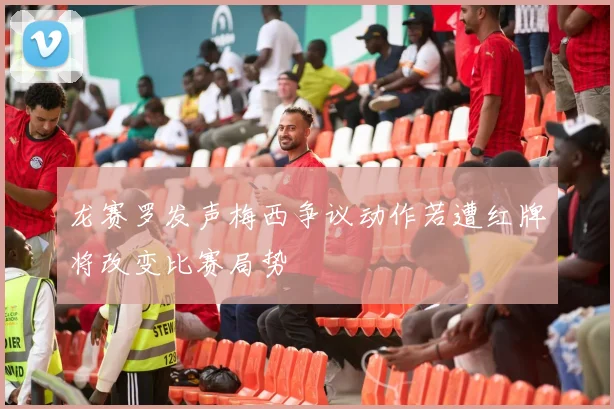 龙赛罗发声梅西争议动作若遭红牌将改变比赛局势
