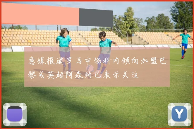 意媒报道罗马中场科内倾向加盟巴黎或英超阿森纳已表示关注