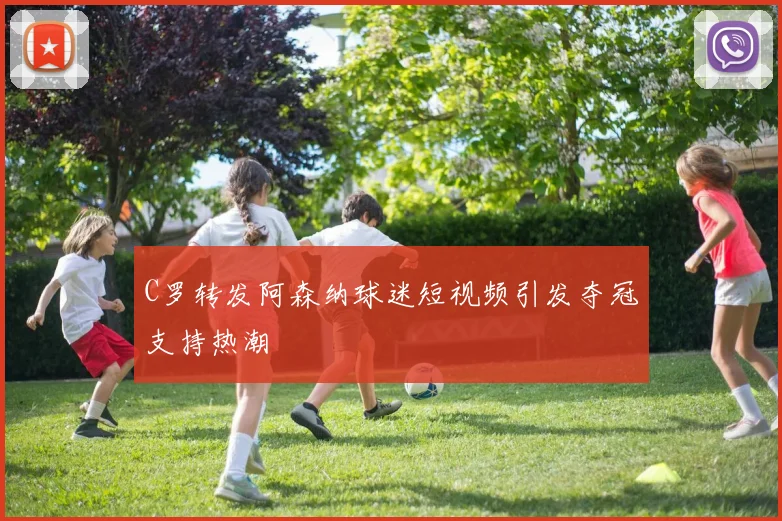 C罗转发阿森纳球迷短视频引发夺冠支持热潮