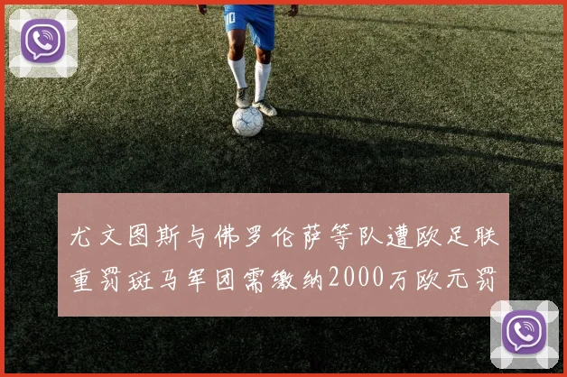 尤文图斯与佛罗伦萨等队遭欧足联重罚斑马军团需缴纳2000万欧元罚款