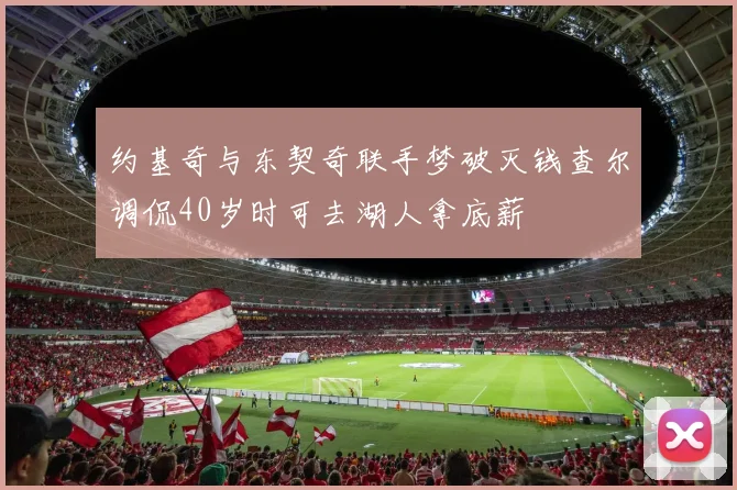 约基奇与东契奇联手梦破灭钱查尔调侃40岁时可去湖人拿底薪