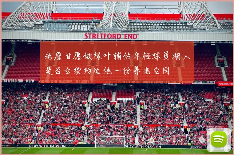 老詹甘愿做绿叶辅佐年轻球员湖人是否会续约给他一份养老合同