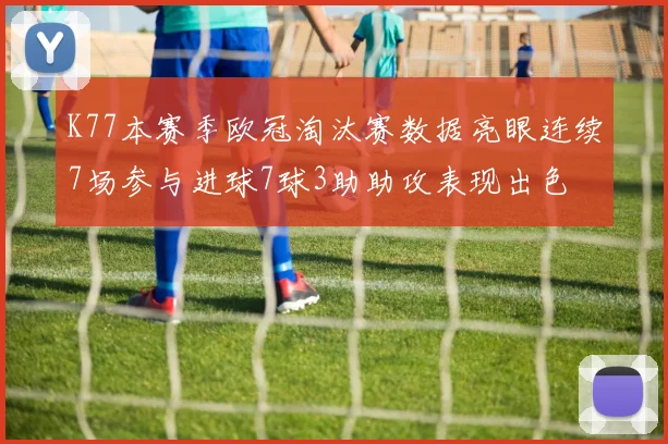 K77本赛季欧冠淘汰赛数据亮眼连续7场参与进球7球3助助攻表现出色